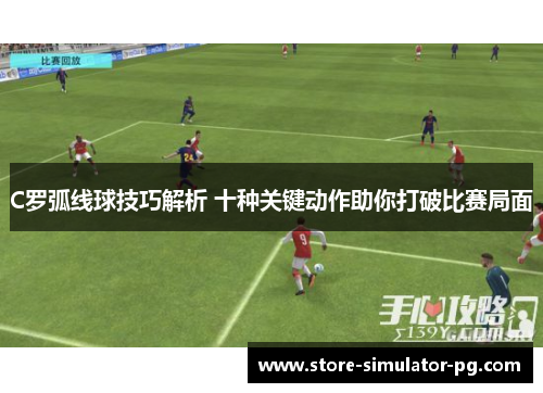 C罗弧线球技巧解析 十种关键动作助你打破比赛局面