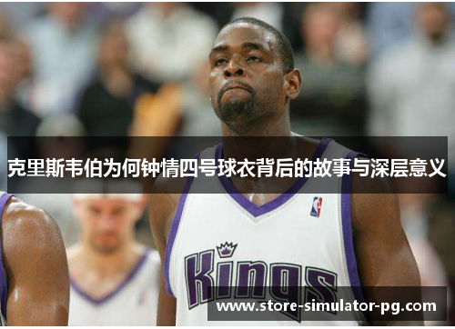 克里斯韦伯为何钟情四号球衣背后的故事与深层意义