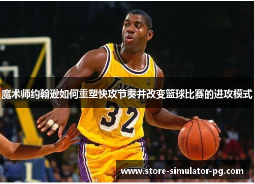魔术师约翰逊如何重塑快攻节奏并改变篮球比赛的进攻模式