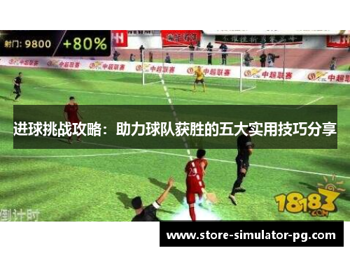 进球挑战攻略:助力球队获胜的五大实用技巧分享