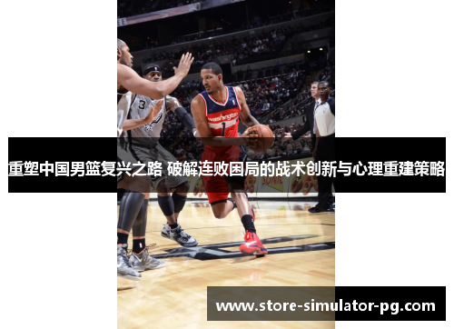 重塑中国男篮复兴之路 破解连败困局的战术创新与心理重建策略
