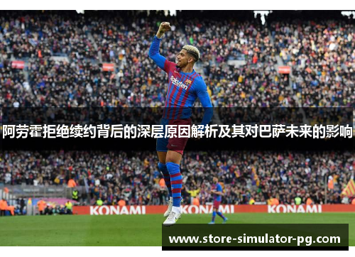 阿劳霍拒绝续约背后的深层原因解析及其对巴萨未来的影响