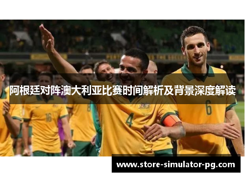 阿根廷对阵澳大利亚比赛时间解析及背景深度解读 阿根廷对阵澳大利亚比赛时间解析及背景深度解读