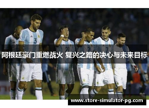 阿根廷豪门重燃战火 复兴之路的决心与未来目标 阿根廷豪门重燃战火 复兴之路的决心与未来目标