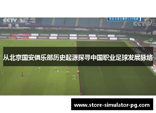 从北京国安俱乐部历史起源探寻中国职业足球发展脉络