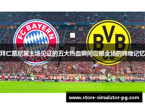 拜仁慕尼黑主场见证的五大热血瞬间震撼全场的辉煌记忆 拜仁慕尼黑主场见证的五大热血瞬间震撼全场的辉煌记忆