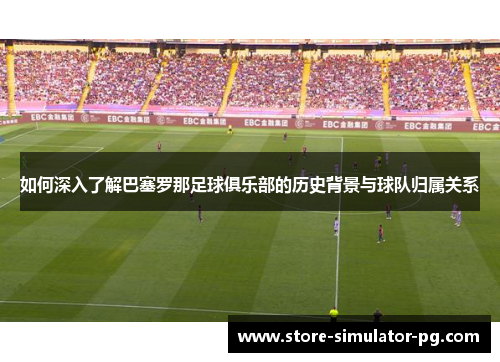 如何深入了解巴塞罗那足球俱乐部的历史背景与球队归属关系