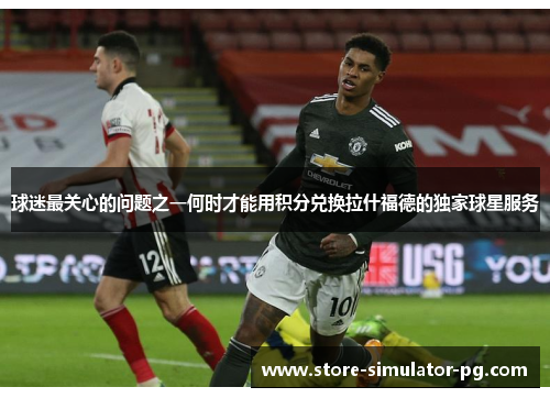 球迷最关心的问题之一何时才能用积分兑换拉什福德的独家球星服务