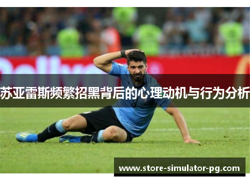 苏亚雷斯频繁招黑背后的心理动机与行为分析