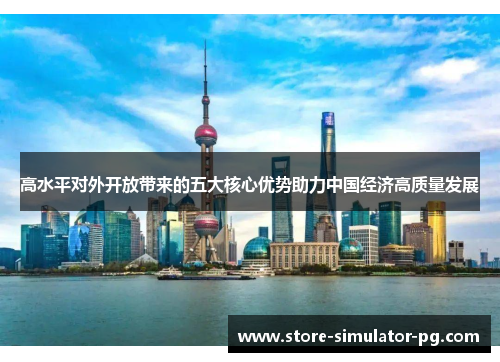 高水平对外开放带来的五大核心优势助力中国经济高质量发展