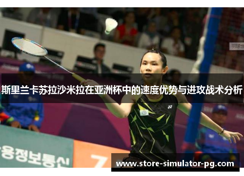 斯里兰卡苏拉沙米拉在亚洲杯中的速度优势与进攻战术分析 斯里兰卡苏拉沙米拉在亚洲杯中的速度优势与进攻战术分析