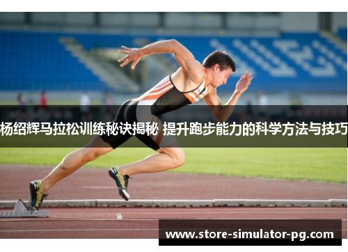 杨绍辉马拉松训练秘诀揭秘 提升跑步能力的科学方法与技巧