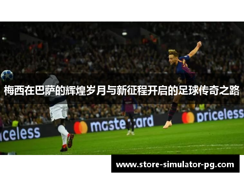 梅西在巴萨的辉煌岁月与新征程开启的足球传奇之路