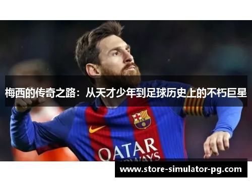 梅西的传奇之路：从天才少年到足球历史上的不朽巨星