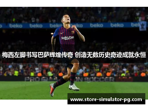 梅西左脚书写巴萨辉煌传奇 创造无数历史奇迹成就永恒 梅西左脚书写巴萨辉煌传奇 创造无数历史奇迹成就永恒
