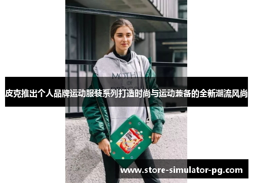 皮克推出个人品牌运动服装系列打造时尚与运动兼备的全新潮流风尚