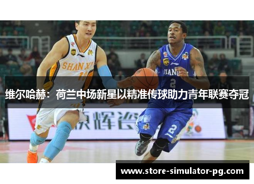 维尔哈赫：荷兰中场新星以精准传球助力青年联赛夺冠