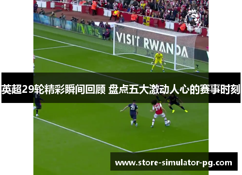 英超29轮精彩瞬间回顾 盘点五大激动人心的赛事时刻