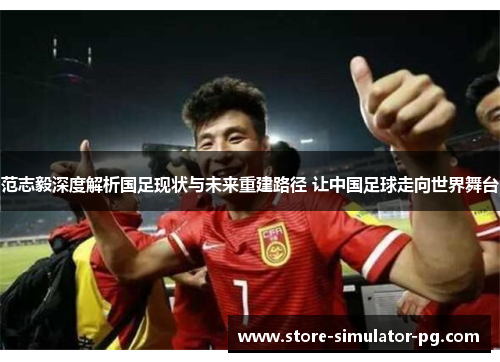范志毅深度解析国足现状与未来重建路径 让中国足球走向世界舞台 范志毅深度解析国足现状与未来重建路径 让中国足球走向世界舞台