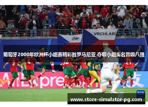 葡萄牙2000年欧洲杯小组赛精彩胜罗马尼亚 夺取小组头名晋级八强 葡萄牙2000年欧洲杯小组赛精彩胜罗马尼亚 夺取小组头名晋级八强