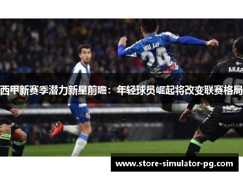 西甲新赛季潜力新星前瞻：年轻球员崛起将改变联赛格局