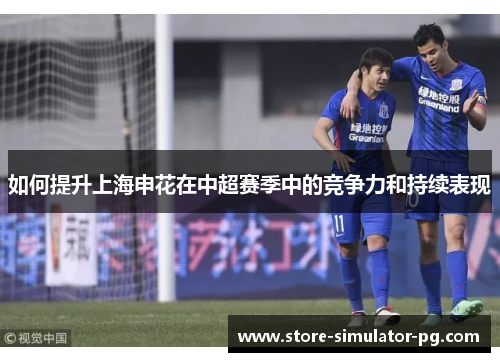 如何提升上海申花在中超赛季中的竞争力和持续表现