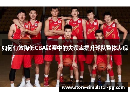 如何有效降低CBA联赛中的失误率提升球队整体表现 如何有效降低CBA联赛中的失误率提升球队整体表现