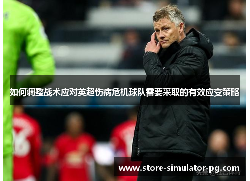 如何调整战术应对英超伤病危机球队需要采取的有效应变策略 如何调整战术应对英超伤病危机球队需要采取的有效应变策略