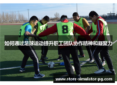 如何通过足球运动提升职工团队协作精神和凝聚力