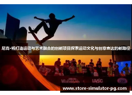尼克·杨打造运动与艺术融合的创新项目探索运动文化与创意表达的新路径 尼克·杨打造运动与艺术融合的创新项目探索运动文化与创意表达的新路径