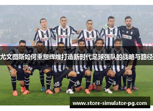尤文图斯如何重塑辉煌打造新时代足球强队的战略与路径 尤文图斯如何重塑辉煌打造新时代足球强队的战略与路径