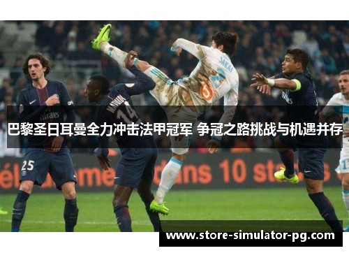 巴黎圣日耳曼全力冲击法甲冠军 争冠之路挑战与机遇并存 巴黎圣日耳曼全力冲击法甲冠军 争冠之路挑战与机遇并存