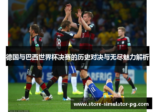 德国与巴西世界杯决赛的历史对决与无尽魅力解析