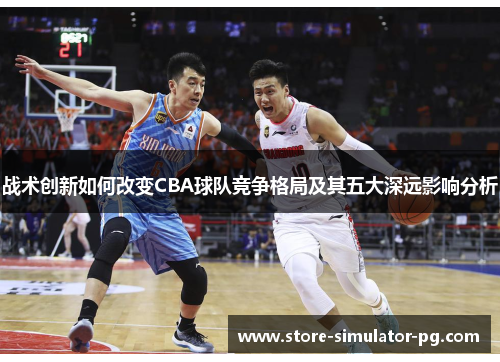 战术创新如何改变CBA球队竞争格局及其五大深远影响分析 战术创新如何改变CBA球队竞争格局及其五大深远影响分析