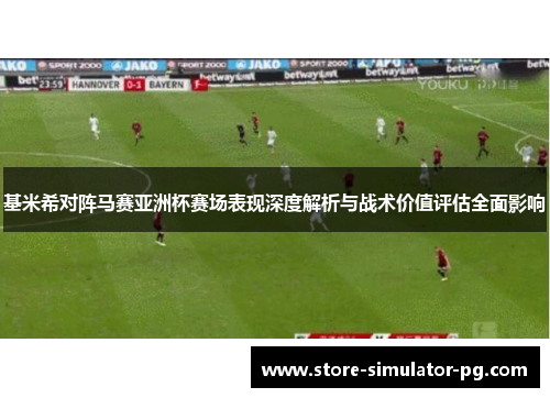 基米希对阵马赛亚洲杯赛场表现深度解析与战术价值评估全面影响