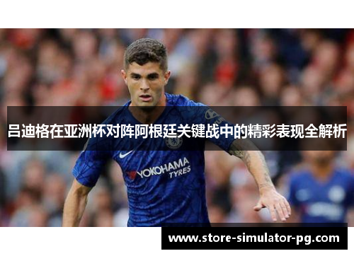 吕迪格在亚洲杯对阵阿根廷关键战中的精彩表现全解析 吕迪格在亚洲杯对阵阿根廷关键战中的精彩表现全解析