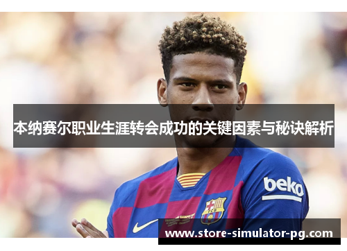 本纳赛尔职业生涯转会成功的关键因素与秘诀解析