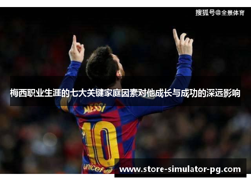 梅西职业生涯的七大关键家庭因素对他成长与成功的深远影响