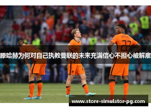 滕哈赫为何对自己执教曼联的未来充满信心不担心被解雇