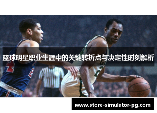 篮球明星职业生涯中的关键转折点与决定性时刻解析