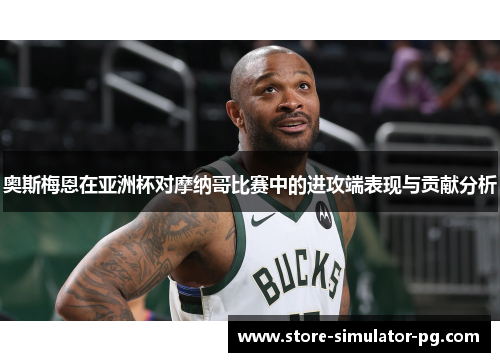 奥斯梅恩在亚洲杯对摩纳哥比赛中的进攻端表现与贡献分析