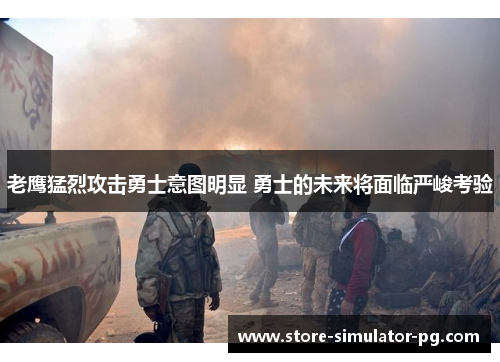 老鹰猛烈攻击勇士意图明显 勇士的未来将面临严峻考验 老鹰猛烈攻击勇士意图明显 勇士的未来将面临严峻考验