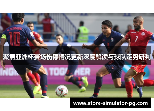 聚焦亚洲杯赛场伤停情况更新深度解读与球队走势研判 聚焦亚洲杯赛场伤停情况更新深度解读与球队走势研判