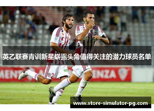 英乙联赛青训新星崭露头角值得关注的潜力球员名单