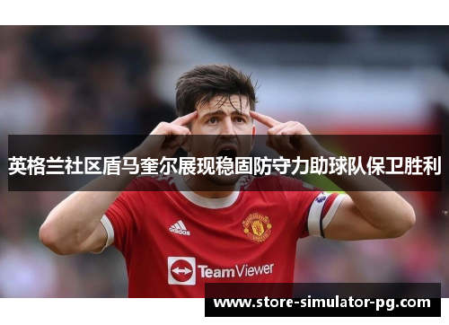 英格兰社区盾马奎尔展现稳固防守力助球队保卫胜利 英格兰社区盾马奎尔展现稳固防守力助球队保卫胜利