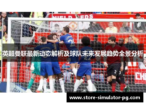 英超曼联最新动态解析及球队未来发展趋势全景分析