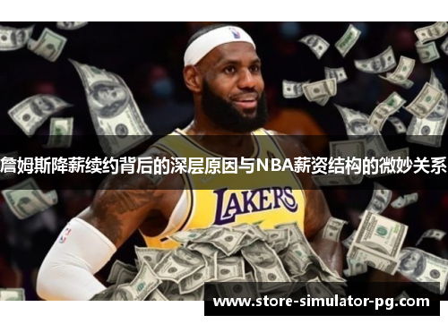 詹姆斯降薪续约背后的深层原因与NBA薪资结构的微妙关系