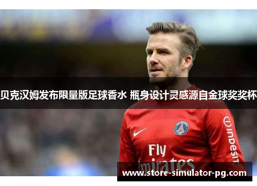 贝克汉姆发布限量版足球香水 瓶身设计灵感源自金球奖奖杯