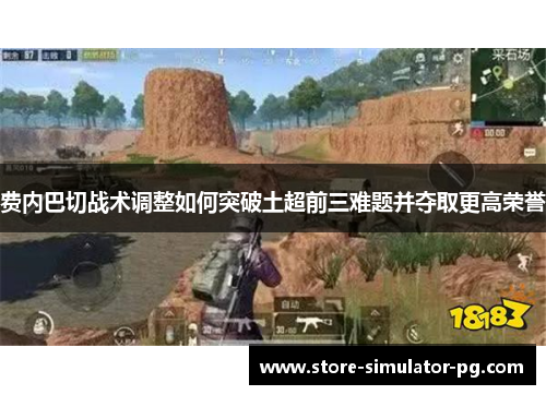 费内巴切战术调整如何突破土超前三难题并夺取更高荣誉