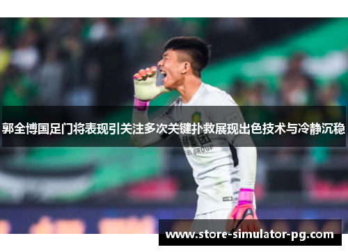 郭全博国足门将表现引关注多次关键扑救展现出色技术与冷静沉稳